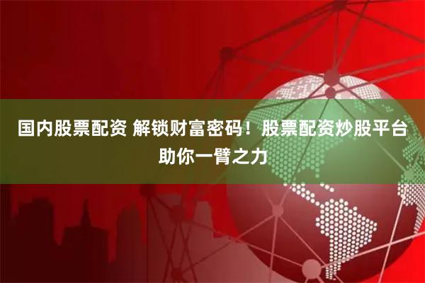 国内股票配资 解锁财富密码！股票配资炒股平台助你一臂之力