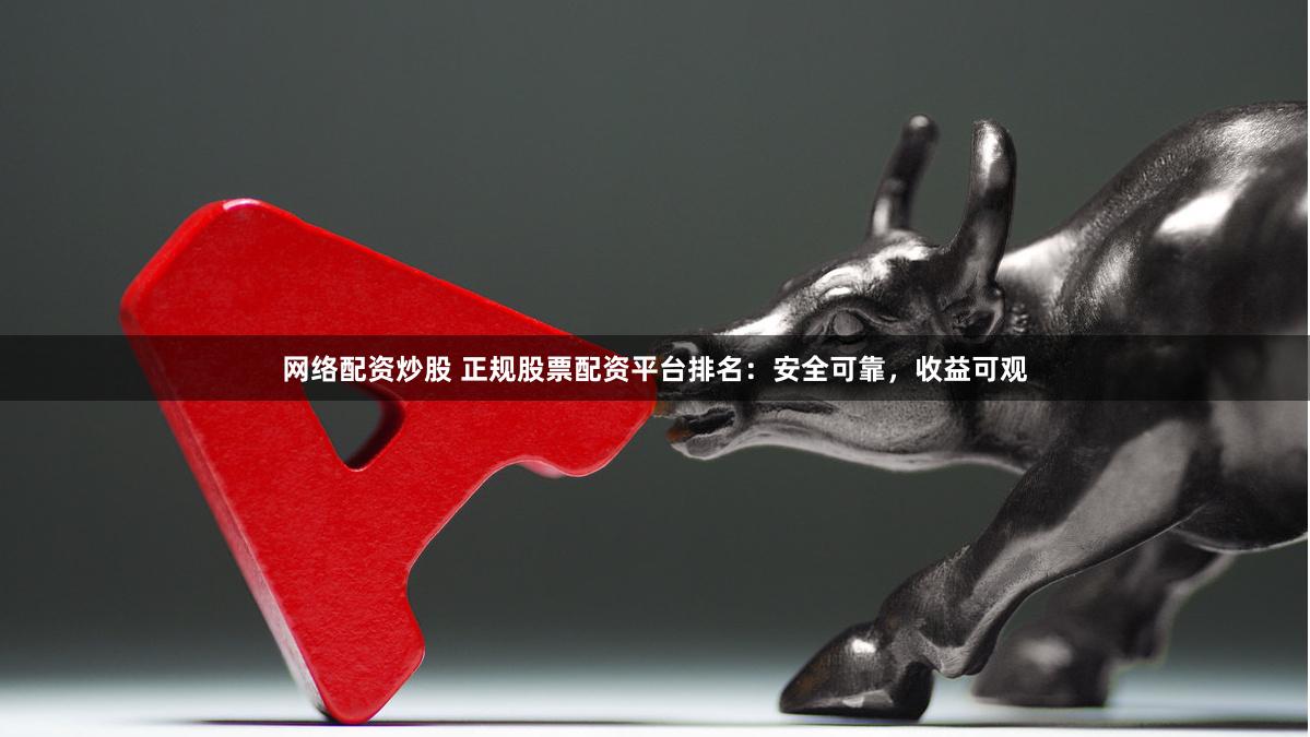 网络配资炒股 正规股票配资平台排名：安全可靠，收益可观