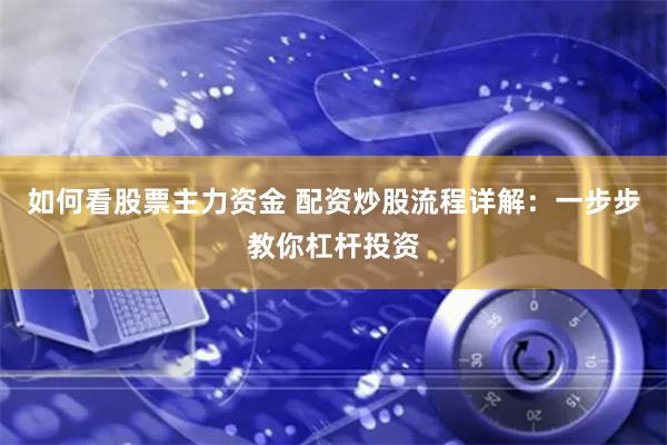 如何看股票主力资金 配资炒股流程详解：一步步教你杠杆投资