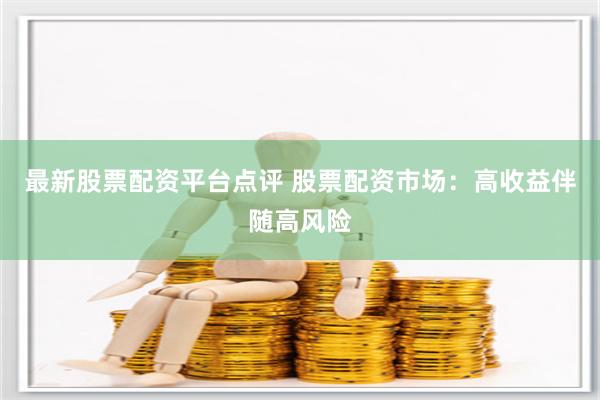 最新股票配资平台点评 股票配资市场：高收益伴随高风险