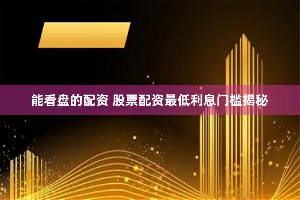 能看盘的配资 股票配资最低利息门槛揭秘