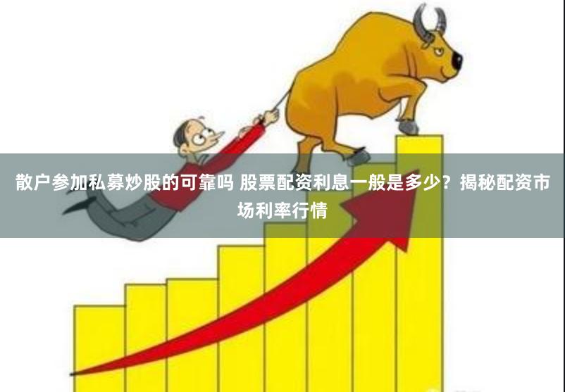 散户参加私募炒股的可靠吗 股票配资利息一般是多少？揭秘配资市场利率行情