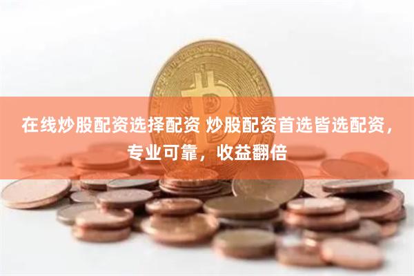 在线炒股配资选择配资 炒股配资首选皆选配资，专业可靠，收益翻倍