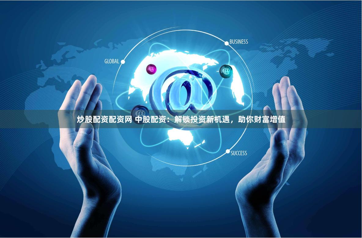炒股配资配资网 中股配资：解锁投资新机遇，助你财富增值