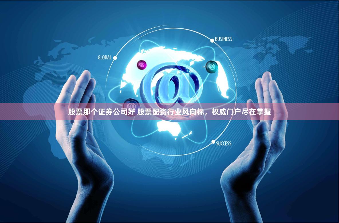 股票那个证券公司好 股票配资行业风向标，权威门户尽在掌握