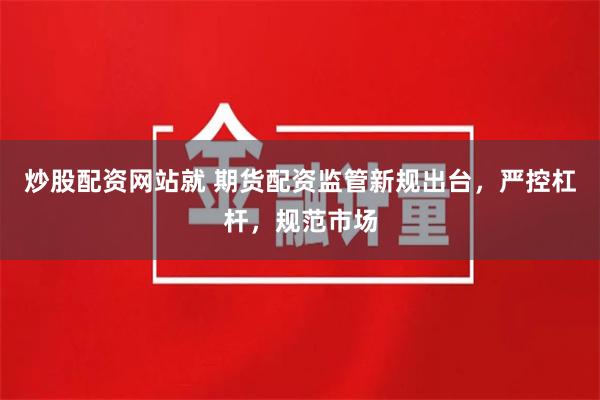 炒股配资网站就 期货配资监管新规出台，严控杠杆，规范市场