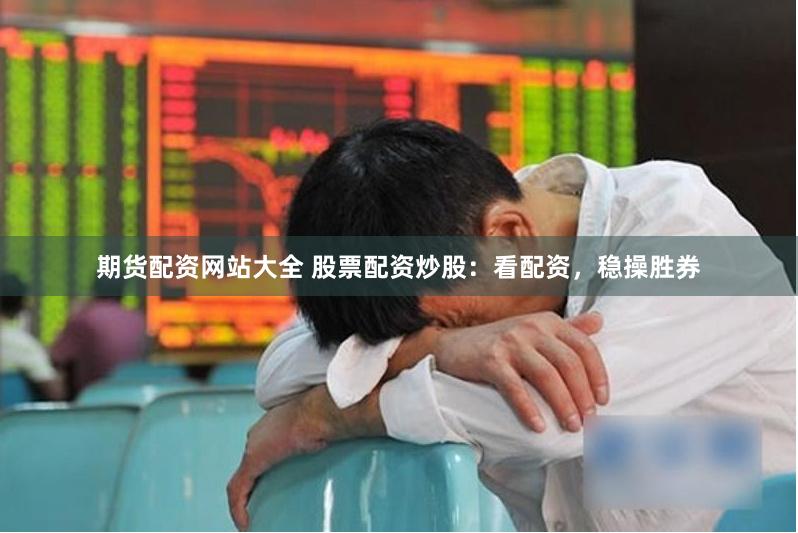 期货配资网站大全 股票配资炒股：看配资，稳操胜券