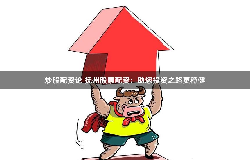 炒股配资论 抚州股票配资：助您投资之路更稳健