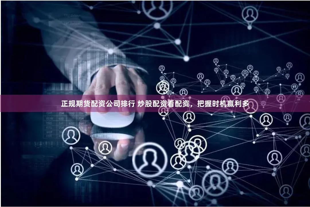正规期货配资公司排行 炒股配资看配资，把握时机赢利多