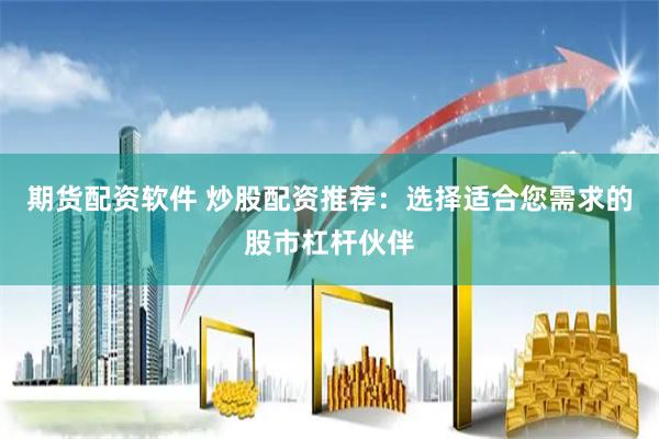 期货配资软件 炒股配资推荐：选择适合您需求的股市杠杆伙伴