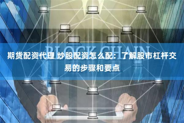 期货配资代理 炒股配资怎么配：了解股市杠杆交易的步骤和要点