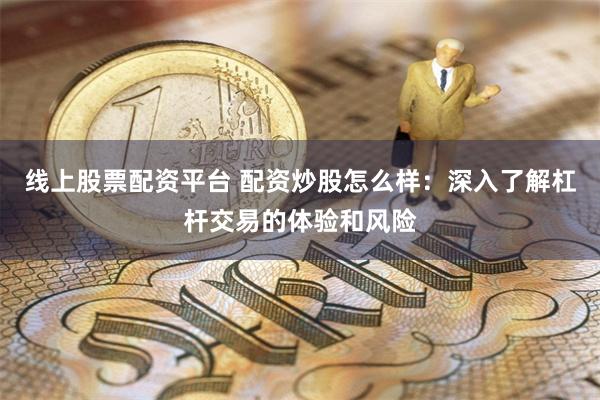 线上股票配资平台 配资炒股怎么样：深入了解杠杆交易的体验和风险