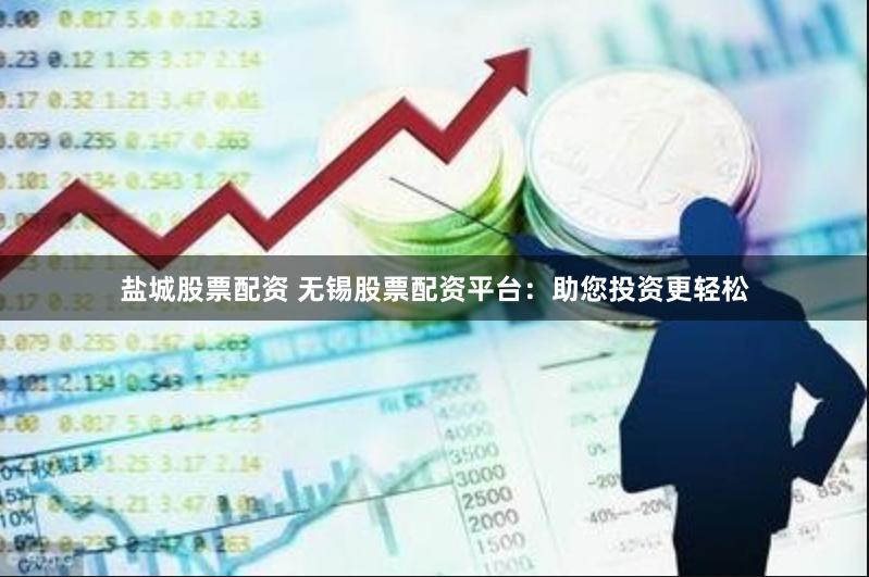 盐城股票配资 无锡股票配资平台：助您投资更轻松
