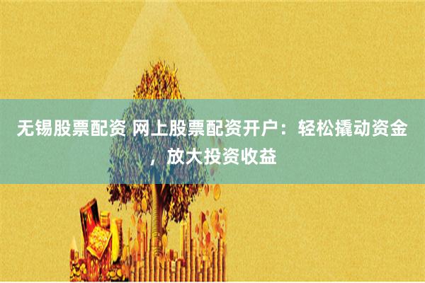 无锡股票配资 网上股票配资开户：轻松撬动资金，放大投资收益