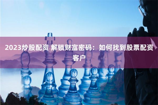 2023炒股配资 解锁财富密码：如何找到股票配资客户
