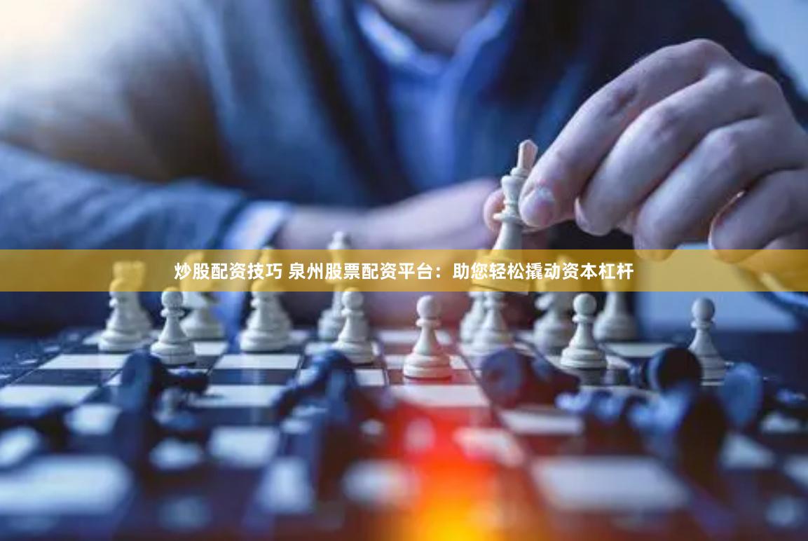 炒股配资技巧 泉州股票配资平台：助您轻松撬动资本杠杆