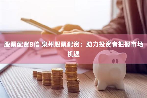 股票配资8倍 泉州股票配资：助力投资者把握市场机遇