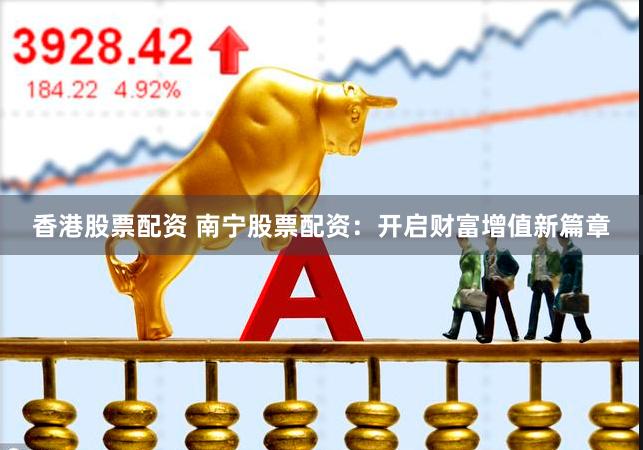 香港股票配资 南宁股票配资：开启财富增值新篇章