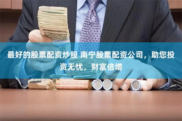 最好的股票配资炒股 南宁股票配资公司，助您投资无忧，财富倍增