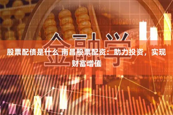 股票配债是什么 南昌股票配资：助力投资，实现财富增值