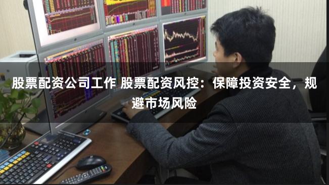 股票配资公司工作 股票配资风控：保障投资安全，规避市场风险