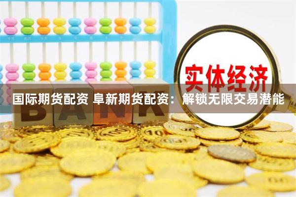 国际期货配资 阜新期货配资：解锁无限交易潜能