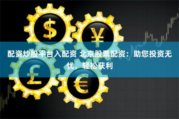 配资炒股平台入配资 北京股票配资：助您投资无忧，轻松获利