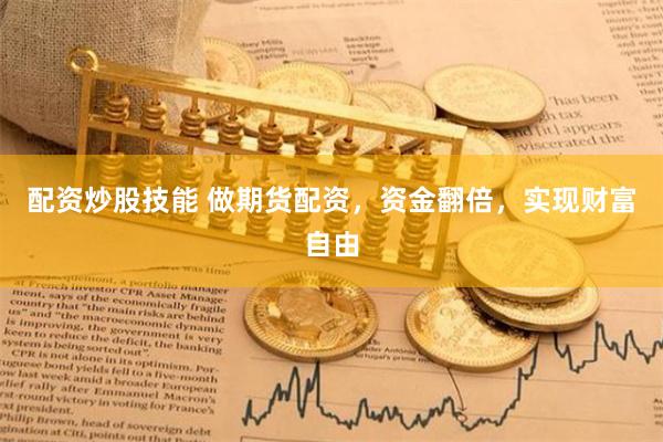 配资炒股技能 做期货配资，资金翻倍，实现财富自由
