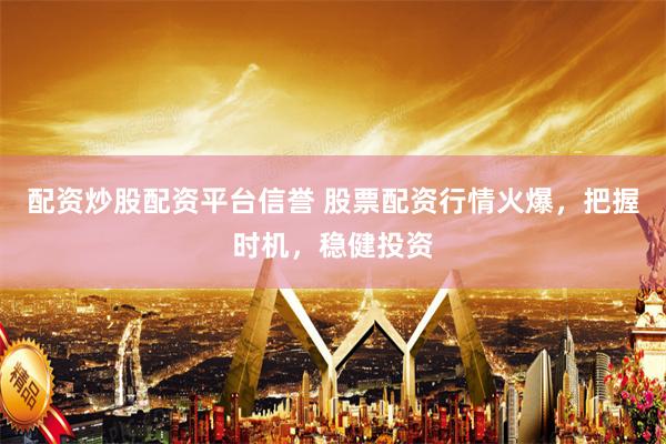 配资炒股配资平台信誉 股票配资行情火爆，把握时机，稳健投资