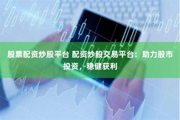 股票配资炒股平台 配资炒股交易平台：助力股市投资，稳健获利