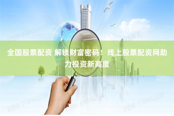 全国股票配资 解锁财富密码！线上股票配资网助力投资新高度