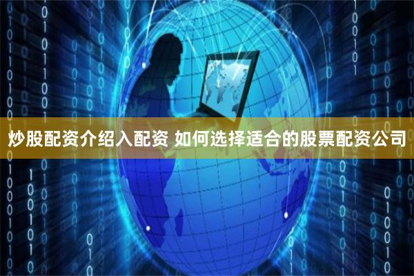 炒股配资介绍入配资 如何选择适合的股票配资公司