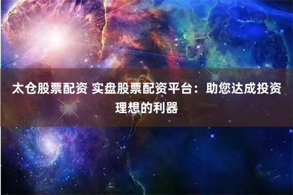 太仓股票配资 实盘股票配资平台：助您达成投资理想的利器