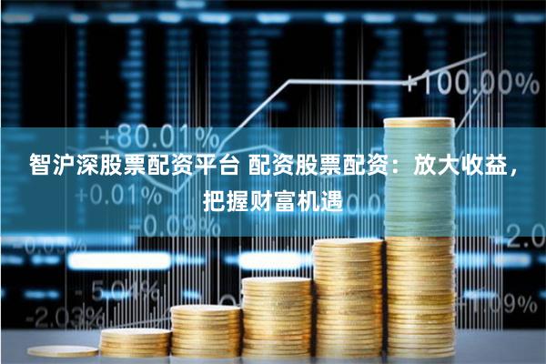 智沪深股票配资平台 配资股票配资：放大收益，把握财富机遇