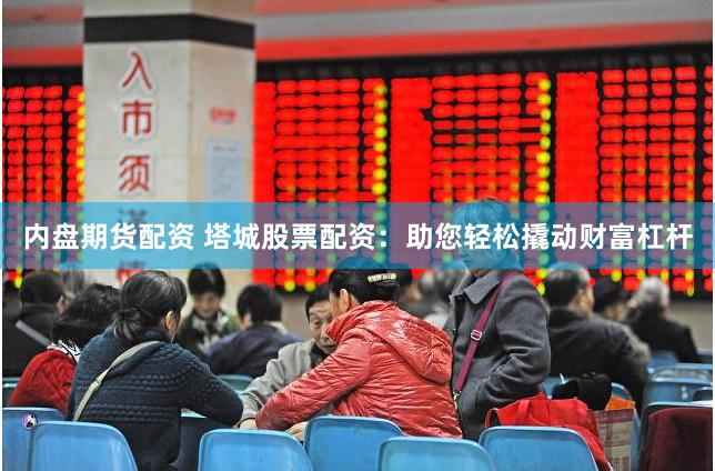 内盘期货配资 塔城股票配资：助您轻松撬动财富杠杆