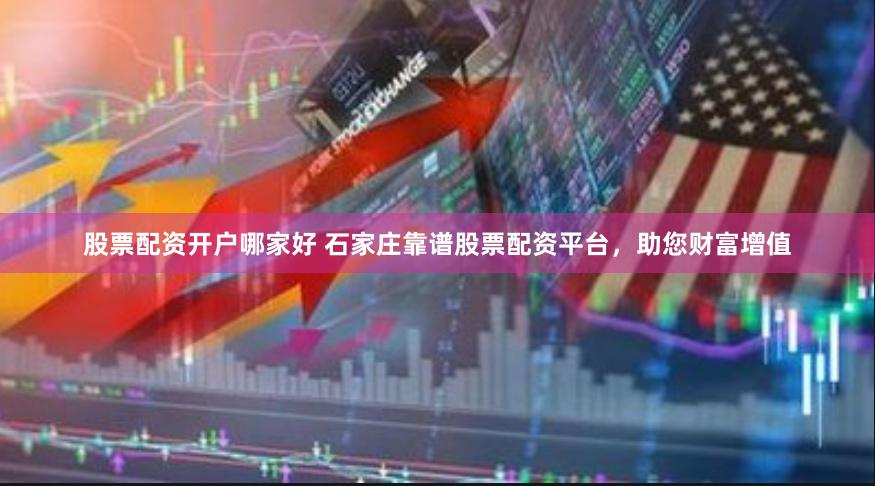 股票配资开户哪家好 石家庄靠谱股票配资平台，助您财富增值