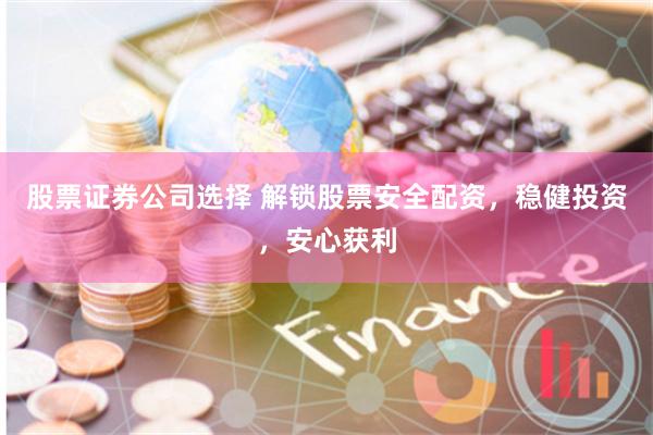 股票证券公司选择 解锁股票安全配资，稳健投资，安心获利