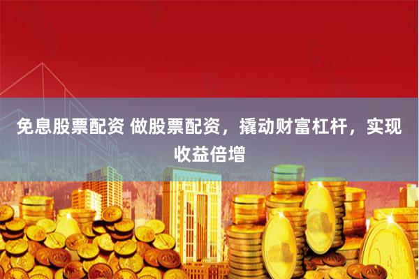 免息股票配资 做股票配资，撬动财富杠杆，实现收益倍增