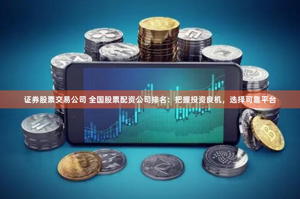 证券股票交易公司 全国股票配资公司排名：把握投资良机，选择可靠平台