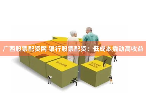 广西股票配资网 银行股票配资：低成本撬动高收益