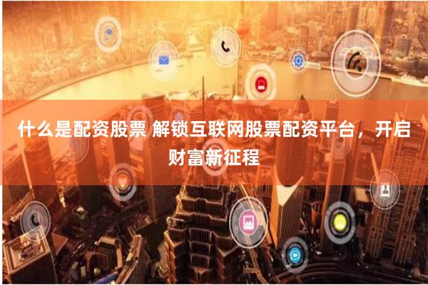 什么是配资股票 解锁互联网股票配资平台，开启财富新征程
