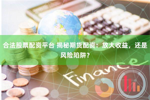 合法股票配资平台 揭秘期货配资：放大收益，还是风险陷阱？