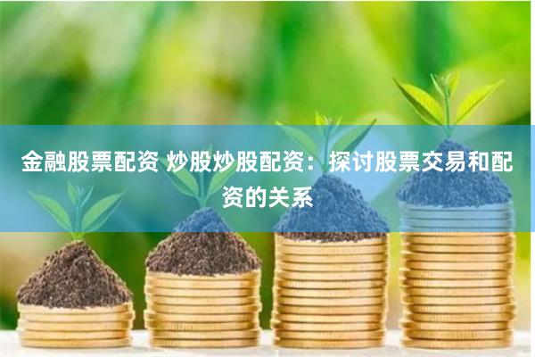 金融股票配资 炒股炒股配资：探讨股票交易和配资的关系