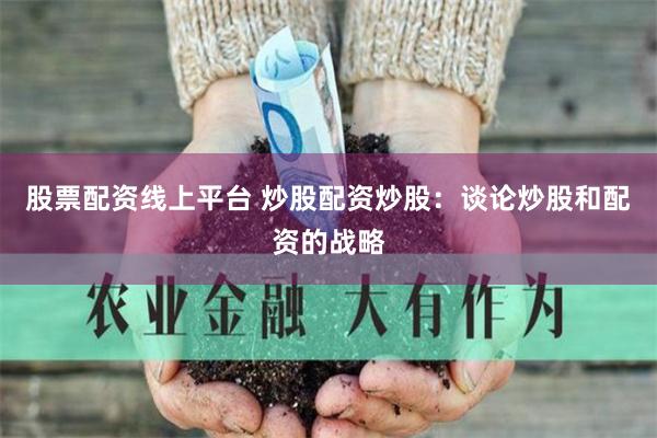股票配资线上平台 炒股配资炒股：谈论炒股和配资的战略
