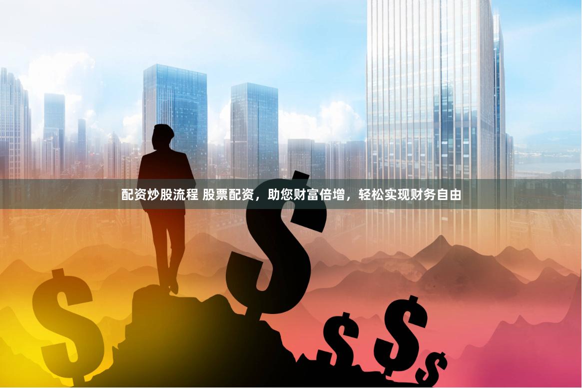 配资炒股流程 股票配资，助您财富倍增，轻松实现财务自由