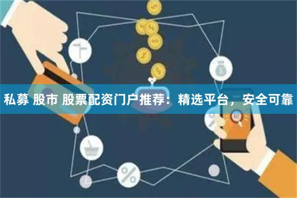 私募 股市 股票配资门户推荐：精选平台，安全可靠