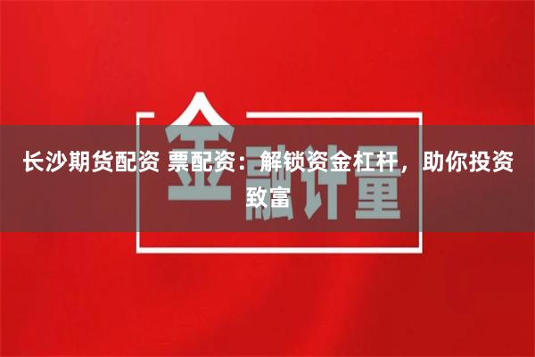 长沙期货配资 票配资：解锁资金杠杆，助你投资致富