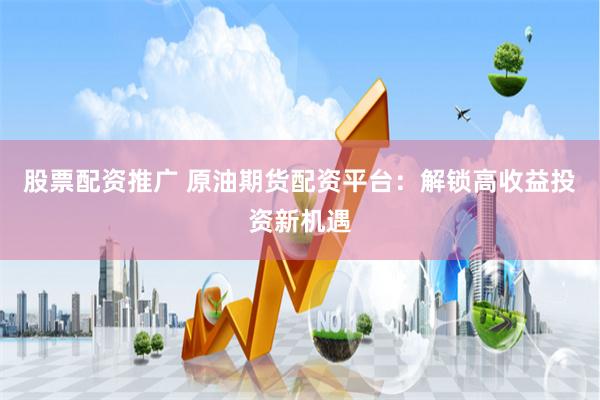 股票配资推广 原油期货配资平台：解锁高收益投资新机遇