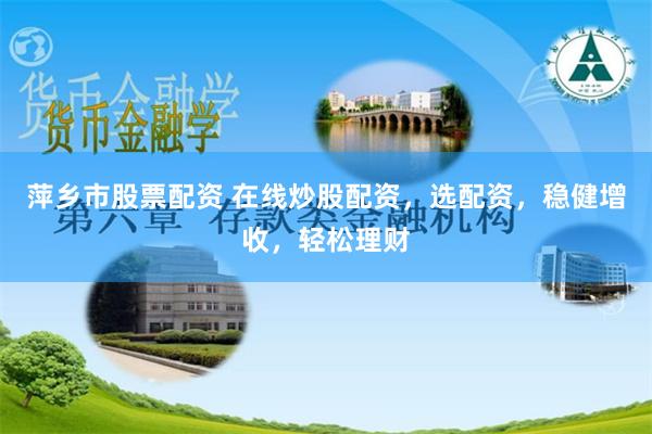 萍乡市股票配资 在线炒股配资，选配资，稳健增收，轻松理财