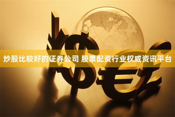 炒股比较好的证券公司 股票配资行业权威资讯平台